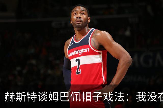 赫斯特谈姆巴佩帽子戏法：我没在意那两个纪录